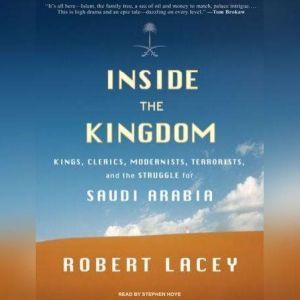 Inside the Kingdom: Kings, Clerics, Modernists, Terrorists, and the Struggle for Saudi Arabia, Robert Lacey