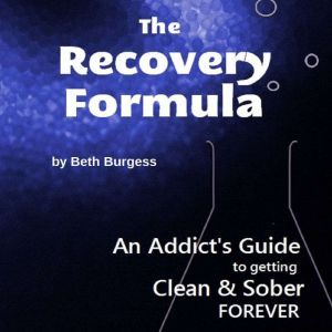 The Recovery Formula: An Addict's Guide to Getting Clean and Sober FOREVER, Beth Burgess