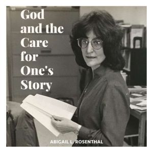 God and the Care for Ones Story, Abigail L. Rosenthal
