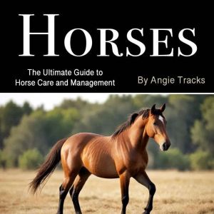 Horses: The Ultimate Guide to Horse Care and Management