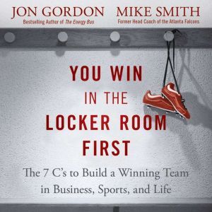 You Win in the Locker Room First The 7 C's to Build a Winning Team in Business, Sports, and Life, Jon Gordon