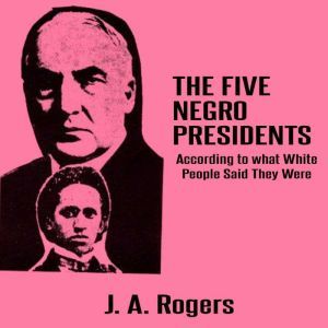 The Five Negro Presidents According ..., J. A. Rogers