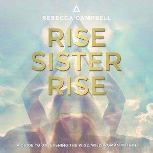 Rise Sister Rise: A Guide to Unleashing the Wise, Wild Woman Within