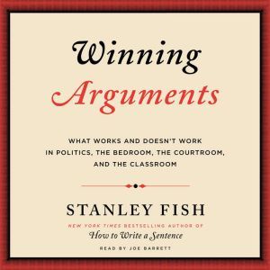 Winning Arguments: What Works and Doesn't Work in Politics, the Bedroom, the Courtroom, and the Classroom, Stanley Fish