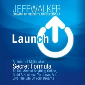 Launch: An Internet Millionaire's Secret Formula to Sell Almost Anything Online, Build a Business You Love, and Live the Life of Your Dreams, Jeff Walker