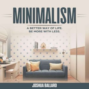 MINIMALISM: A Better Way of Life, Be More With Less, Joshua Ballard