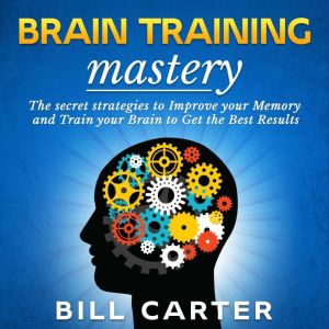 Brain Training Mastery: The Secret Strategies to Improve your Memory and Train your Brain to Get the Best Results, Bill Carter