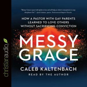 Messy Grace How a Pastor with Gay Parents Learned to Love Others Without Sacrificing Conviction, Caleb Kaltenbach