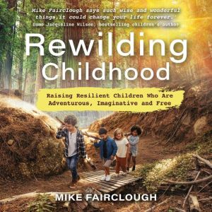 Rewilding Childhood: Raising Resilient Children Who Are Adventurous, Imaginative and Free