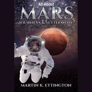 All about Mars Journeys and Settlemen..., Martin K. Ettington