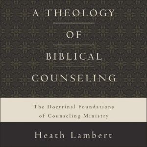 A Theology of Biblical Counseling, Heath Lambert