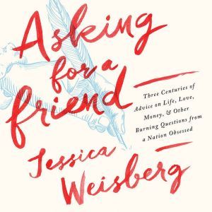 Asking for a Friend: Three Centuries of Advice on Life, Love, Money, and Other Burning Questions from a Nation Obsessed, Jessica Weisberg