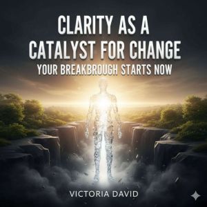 Clarity as a Catalyst for Change: Your Breakthrough Starts Now