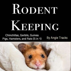 Rodent Keeping: Chinchillas, Gerbils, Guinea Pigs, Hamsters, and Rats (5 in 1)
