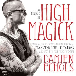 A Course in High Magick: Evoking Divine Energy to Heal Your Past, Transcend Your Limitations, and Step Into Your True Potential