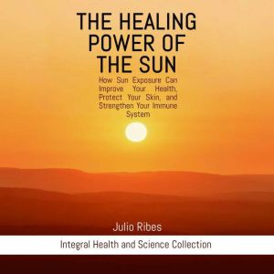 The healing power of the sun: How Sun Exposure Can Improve Your Health, Protect Your Skin, and Strengthen Your Immune System