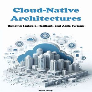 Cloud-Native Architectures: Building Scalable, Resilient, and Agile Systems