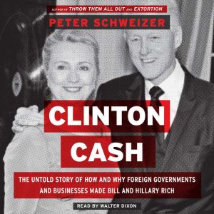 Clinton Cash The Untold Story of How and Why Foreign Governments and Businesses Helped Make Bill and Hillary Rich, Peter Schweizer