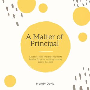 A Matter of Principal: A Former School Principal's Journey to Redefine Education and Bring Learning Back to the Home
