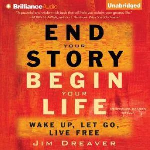 End Your Story, Begin Your Life: Wake Up, Let Go, Live Free, Jim Dreaver