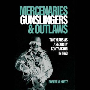 Mercenaries, Gunslingers, and Outlaws: Two Years as a Security Contractor in Iraq