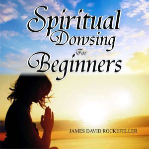 Spiritual Dowsing for Beginners, James David Rockefeller
