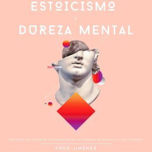 Estoicismo Y Dureza Mental: Descubre los secretos psicológicos de la filosofía estoica en la vida moderna, Fred Jimenez