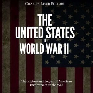 The United States in World War II: The History and Legacy of American Involvement in the War