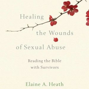 Healing the Wounds of Sexual Abuse, Elaine A. Heath