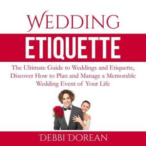Wedding Etiquette: The Ultimate Guide to Weddings and Etiquette, Discover How to Plan and Manage a Memorable Wedding Event of Your Life, Debbie Dorean