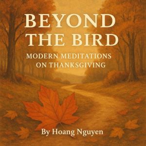 Beyond the Bird: Modern Meditations on Thanksgiving: Essays on History, Hospitality, and the Human Heart