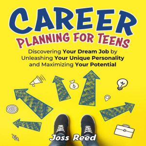 Career Planning for Teens: Discovering Your Dream Job by Unleashing Your Unique Personality and Maximizing Your Potential