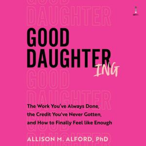 Good Daughtering: The Work Youve Always Done, the Credit Youve Never Gotten, and How to Finally Feel Like Enough