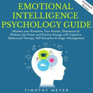 Emotional Intelligence Psychology guide: Mastery your Emotions, Turn Anxiety, Depression & Phobias into Power and Positive Energy with Cognitive Behavioral Therapy, Self-Discipline & Anger Management, Timothy Meyer