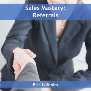 Sales Mastery  Referrals, Eric Lofholm