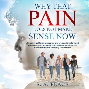 WHY THAT PAIN DOES NOT MAKE SENSE NOW: A MODERN GUIDE FOR YOUNG MEN AND WOMEN TO UNDERSTAND EMOTIONAL PAIN, SUFFERING, AND THE