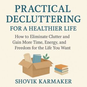 Practical Decluttering for a Healthier Life: How to Eliminate Clutter and Gain More Time, Energy, and Freedom for the Life You