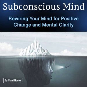 Subconscious Mind: Rewiring Your Mind for Positive Change and Mental Clarity