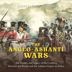 The AngloAshanti Wars The History a..., Charles River Editors