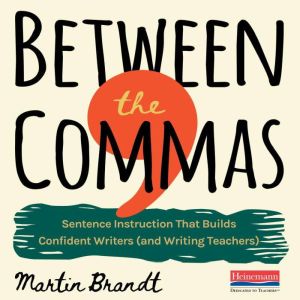 Between the Commas: Sentence Instruction that Builds Confident Writers (and Writing Teachers)