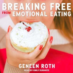 Breaking Free from Emotional Eating, Geneen Roth