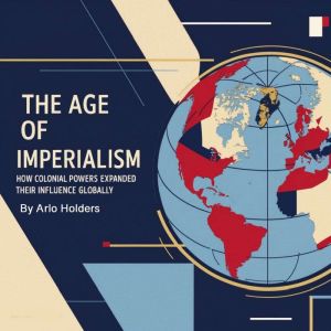 The Age of Imperialism: How Colonial Powers Expanded Their Influence Globally