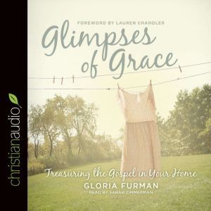 Glimpses of Grace: Treasuring the Gospel in Your Home, Gloria Furman