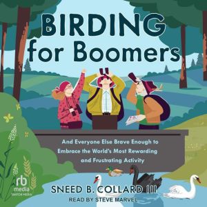 Birding for Boomers: And Everyone Else Brave Enough to Embrace the Worlds Most Rewarding and Frustrating Activity