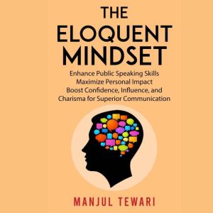 The Eloquent Mindset: Enhance Public Speaking Skills,  Maximize Personal Impact , Boost Confidence, Influence, and Charisma  f