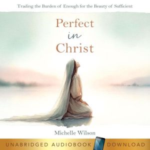Perfect in Christ: Trading the Burden of Enough for the Beauty of Sufficient
