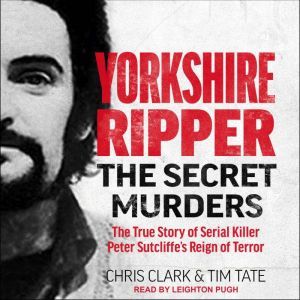Yorkshire Ripper: The Secret Murders: The True Story of Serial Killer Peter Sutcliffe’s Reign of Terror, Chris Clark