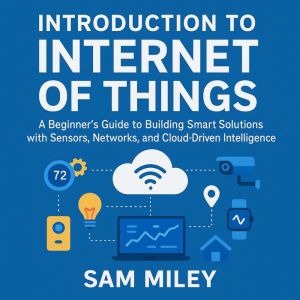 Introduction to  Internet of Things: A Beginners Guide to Building Smart Solutions with Sensors, Networks, and Cloud-Driven In