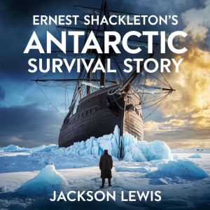 Ernest Shackleton's Antarctic Survival Story: The True Story of Leadership, Courage, and Survival Against All Odds