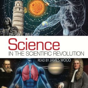 Science in the Scientific Revolution, Dr. Jay L. Wile